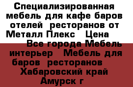 Специализированная мебель для кафе,баров,отелей, ресторанов от Металл Плекс › Цена ­ 5 000 - Все города Мебель, интерьер » Мебель для баров, ресторанов   . Хабаровский край,Амурск г.